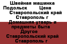 Швейная машинка Подольск 142 › Цена ­ 2 000 - Ставропольский край, Ставрополь г. Домашняя утварь и предметы быта » Другое   . Ставропольский край,Ставрополь г.